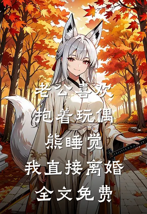 老公喜欢抱着玩偶熊睡觉，我直接离婚全文免费