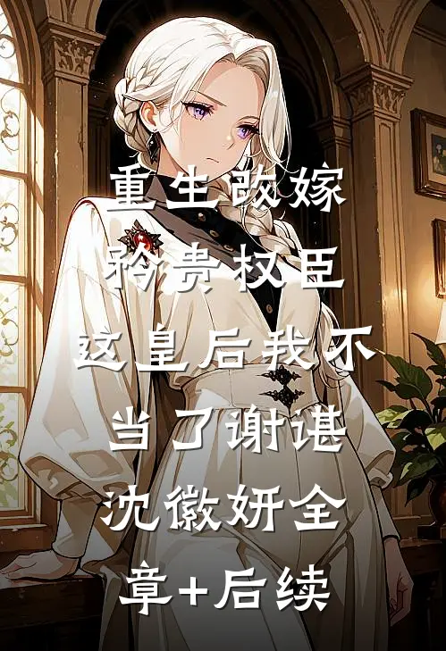 重生改嫁矜贵权臣，这皇后我不当了谢谌沈徽妍全章+后续