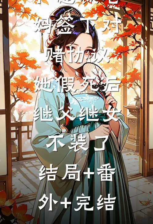 和总裁老妈签下对赌协议，她假死后继父继女不装了:结局+番外+完结