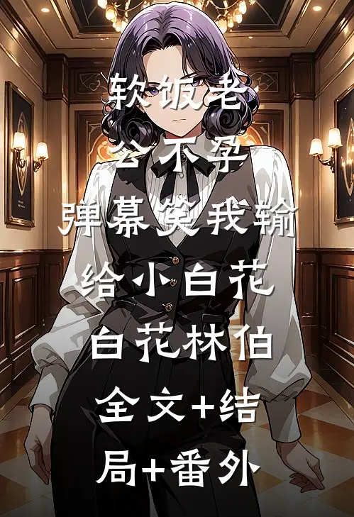 软饭老公不孕，弹幕笑我输给小白花白花林伯:全文+结局+番外