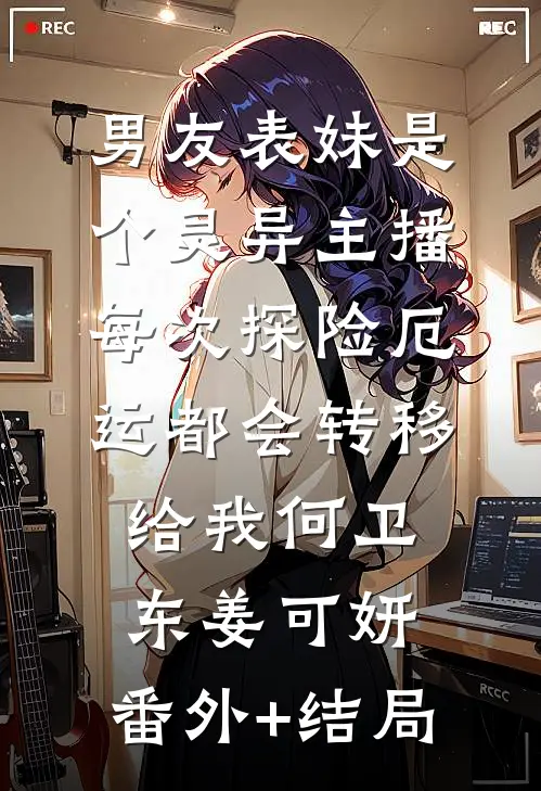 男友表妹是个灵异主播，每次探险厄运都会转移给我何卫东姜可妍:(番外)+(结局)