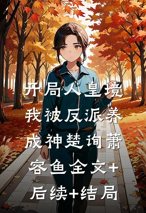 开局人皇境，我被反派养成神楚询萧容鱼全文+后续+结局
