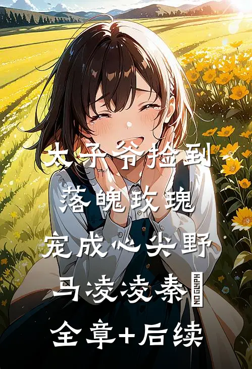 太子爷捡到落魄玫瑰，宠成心尖野马凌凌秦琸:全章+后续