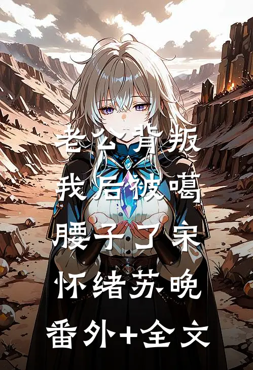 老公背叛我后被噶腰子了宋怀绪苏晚:(番外)+(全文)