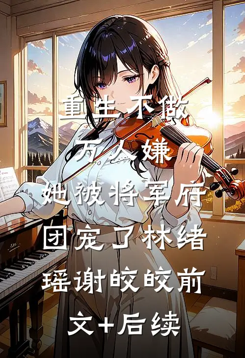重生不做万人嫌，她被将军府团宠了林绪瑶谢皎皎前文+后续