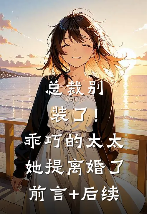 总裁别装了！乖巧的太太她提离婚了前言+后续