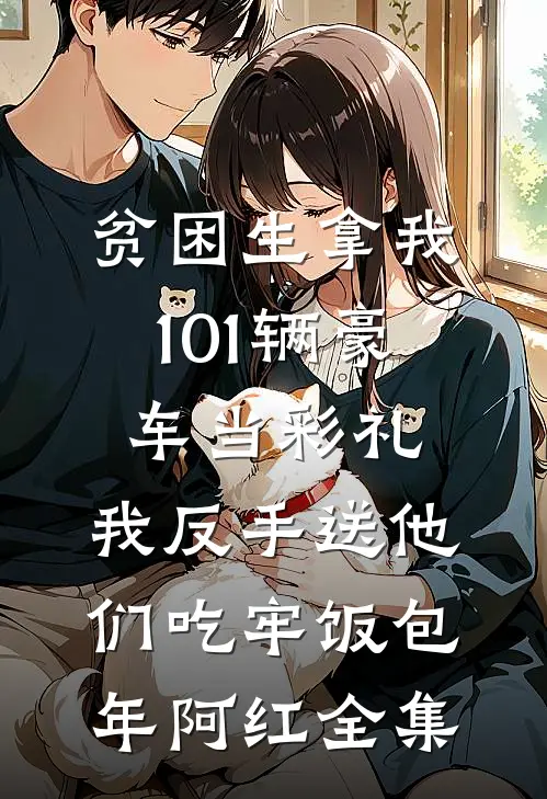 贫困生拿我101辆豪车当彩礼，我反手送他们吃牢饭包年阿红全集