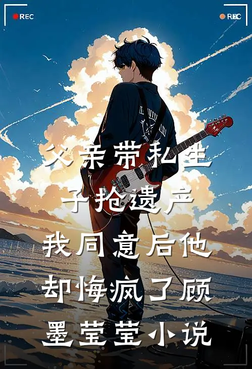 父亲带私生子抢遗产，我同意后他却悔疯了顾墨莹莹小说