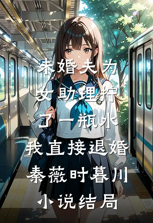 未婚夫为女助理拧了一瓶水，我直接退婚秦薇时暮川小说结局