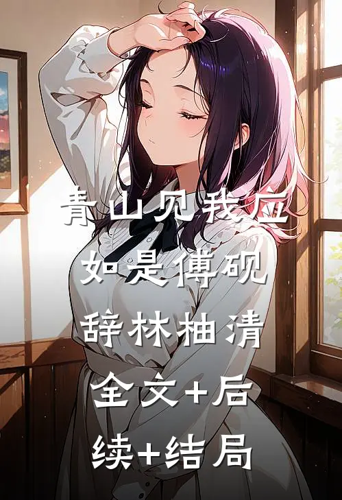 青山见我应如是傅砚辞林柚清:全文+后续+结局