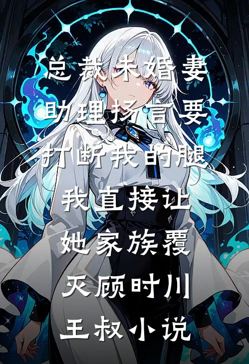 总裁未婚妻助理扬言要打断我的腿，我直接让她家族覆灭顾时川王叔小说