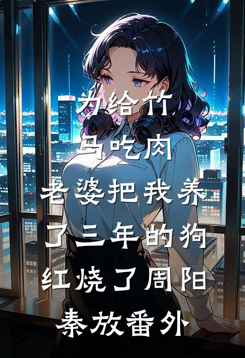为给竹马吃肉，老婆把我养了三年的狗红烧了周阳秦放番外