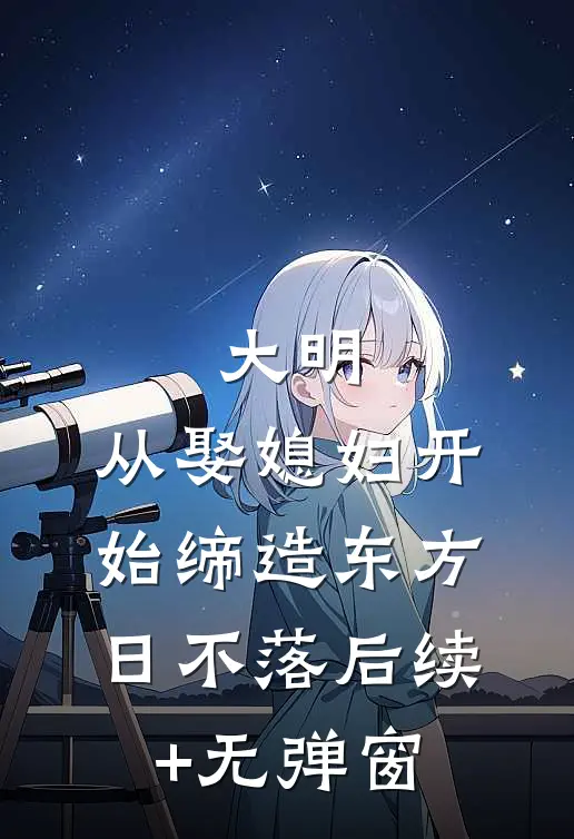 大明：从娶媳妇开始缔造东方日不落后续+无弹窗