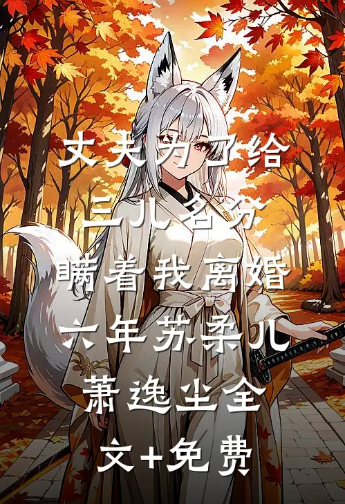 丈夫为了给三儿名分，瞒着我离婚六年苏柔儿萧逸尘全文+免费