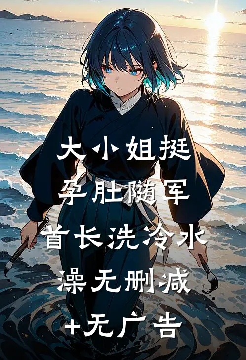 大小姐挺孕肚随军，首长洗冷水澡无删减+无广告