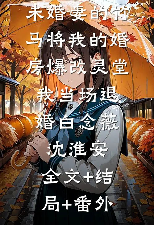 未婚妻的竹马将我的婚房爆改灵堂，我当场退婚白念薇沈淮安:全文+结局+番外