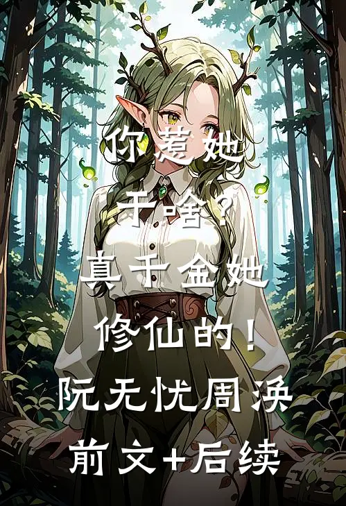 你惹她干啥？真千金她修仙的！阮无忧周涣:前文+后续