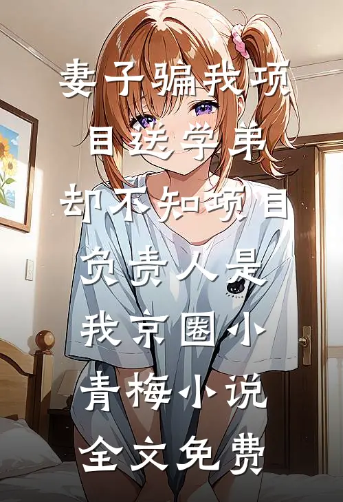 妻子骗我项目送学弟，却不知项目负责人是我京圈小青梅小说全文免费