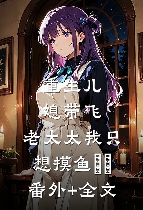 重生儿媳带飞，老太太我只想摸鱼​​:(番外)+(全文)