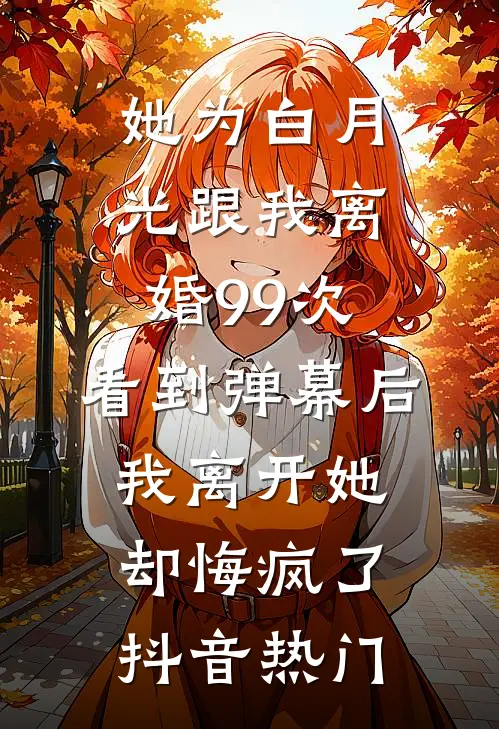 她为白月光跟我离婚99次，看到弹幕后我离开她却悔疯了抖音热门