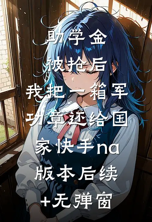 助学金被抢后，我把一箱军功章还给国家快手na版本后续+无弹窗