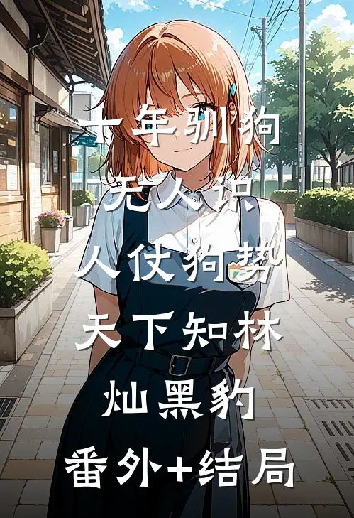 十年驯狗无人识，人仗狗势天下知林灿黑豹:(番外)+(结局)