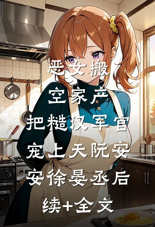 恶女搬空家产，把糙汉军官宠上天阮安安徐晏丞后续+全文