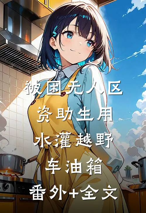 被困无人区，资助生用水灌越野车油箱:(番外)+(全文)