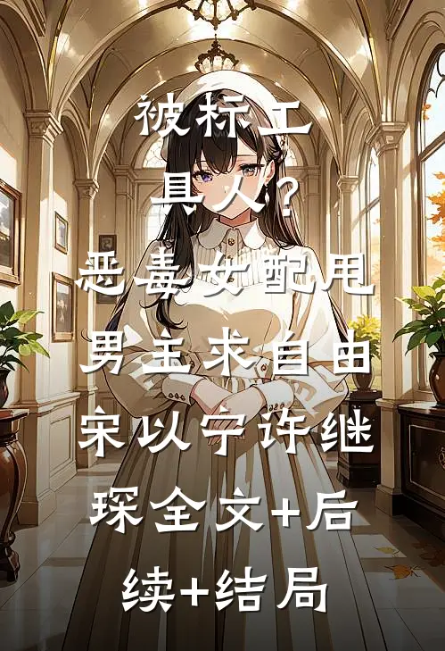 被标工具人？恶毒女配甩男主求自由宋以宁许继琛全文+后续+结局