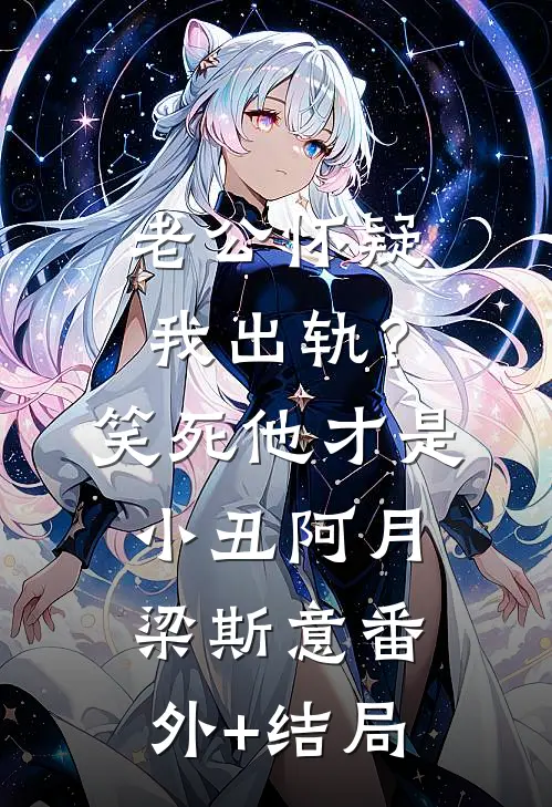 老公怀疑我出轨？笑死，他才是小丑阿月梁斯意:(番外)+(结局)
