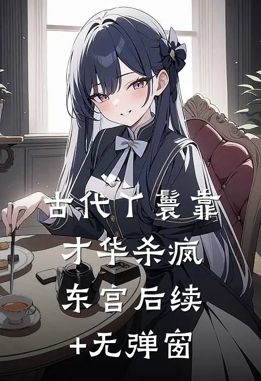 古代丫鬟靠才华杀疯东宫后续+无弹窗
