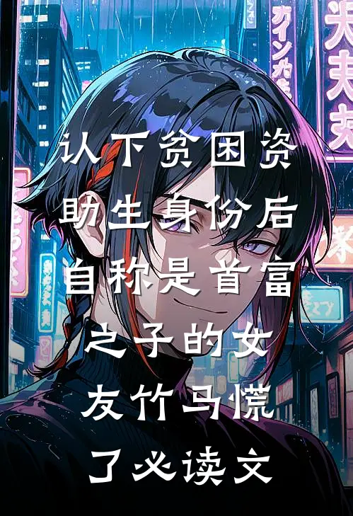 认下贫困资助生身份后，自称是首富之子的女友竹马慌了必读文