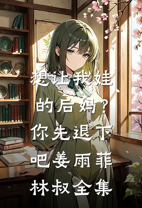 想让我娃的后妈？你先退下吧姜雨菲林叔全集