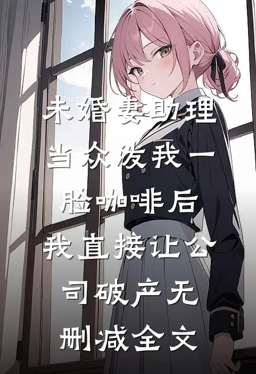 未婚妻助理当众泼我一脸咖啡后，我直接让公司破产无删减全文