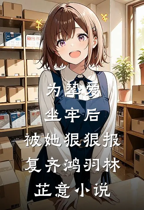为挚爱坐牢后，被她狠狠报复齐鸿羽林芷意小说