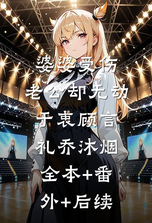 婆婆受伤，老公却无动于衷顾言礼乔沐烟全本+番外+后续