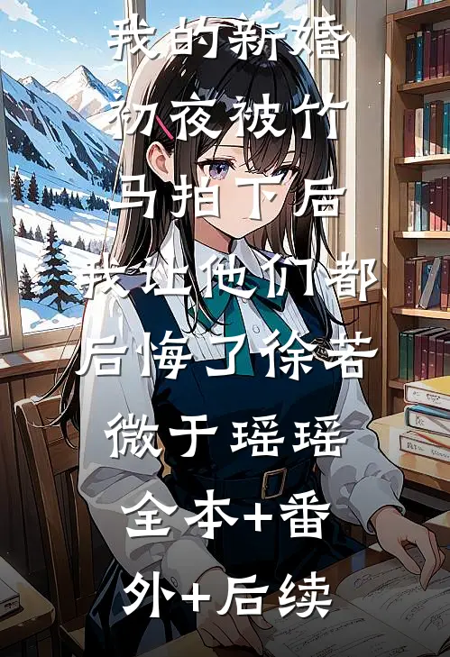 未婚夫拍卖我的新婚初夜被竹马拍下后，我让他们都后悔了徐若微于瑶瑶:全本+番外+后续
