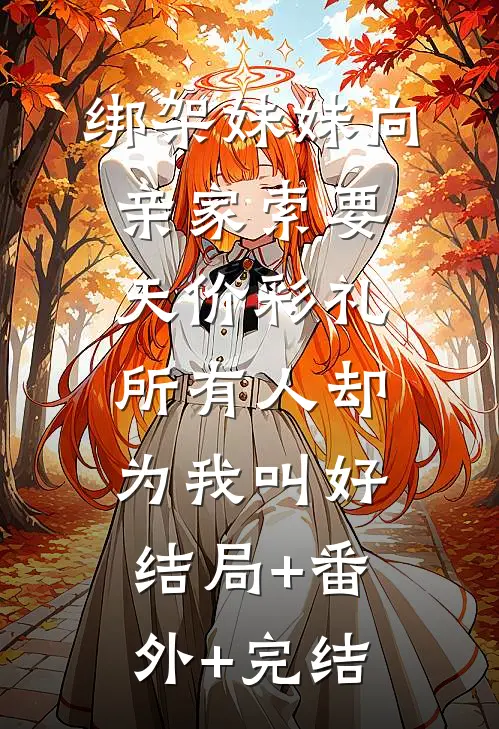 绑架妹妹向亲家索要天价彩礼，所有人却为我叫好:结局+番外+完结