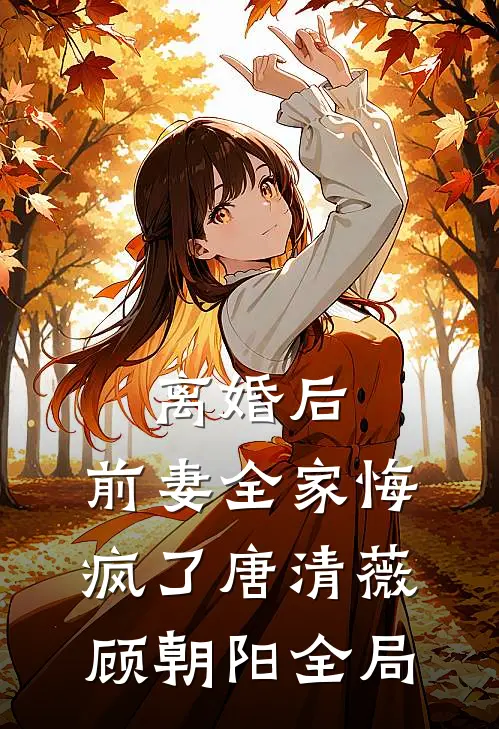 离婚后，前妻全家悔疯了唐清薇顾朝阳全局
