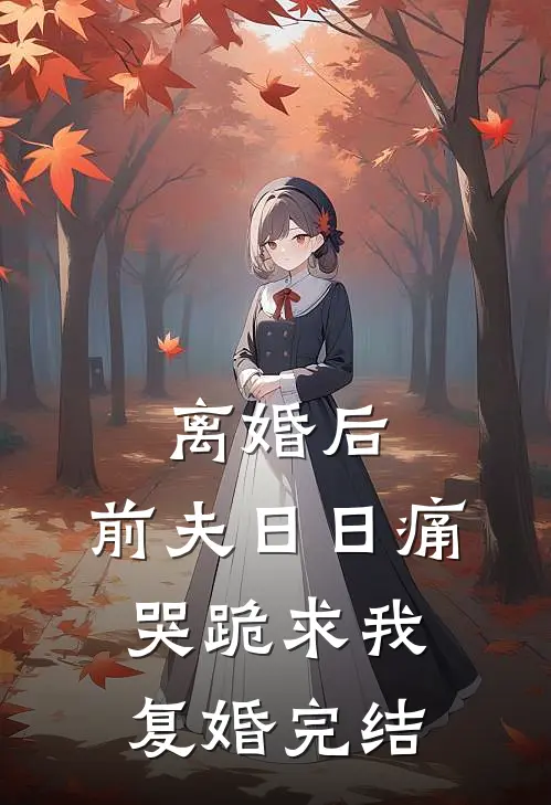 离婚后，前夫日日痛哭跪求我复婚完结