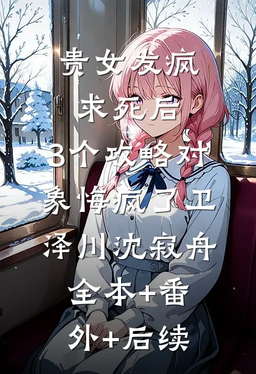 贵女发疯求死后，3个攻略对象悔疯了卫泽川沈寂舟全本+番外+后续