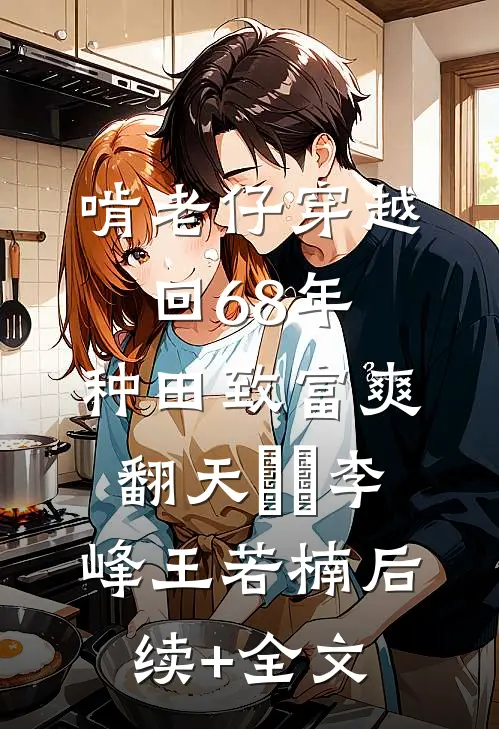 啃老仔穿越回68年，种田致富爽翻天​​李峰王若楠后续+全文