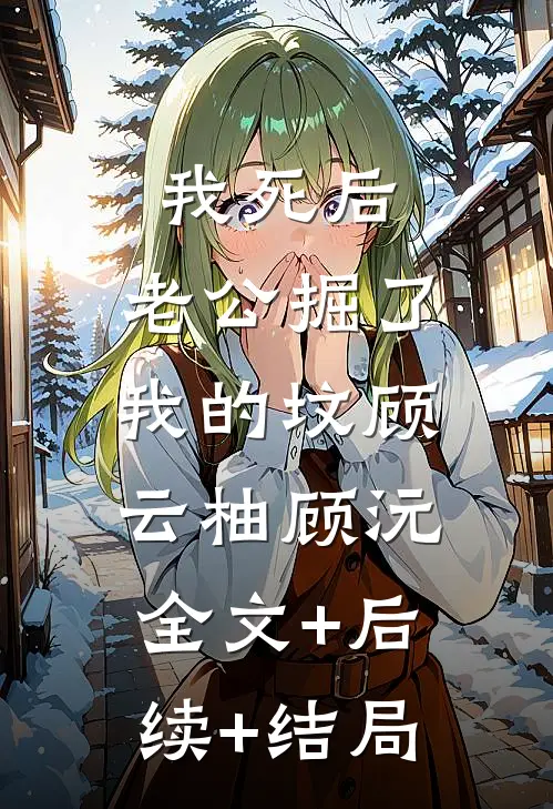 我死后，老公掘了我的坟顾云柚顾沅:全文+后续+结局