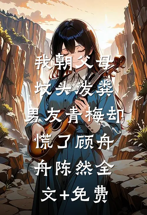 我朝父母坟头泼粪，男友青梅却慌了顾舟舟陈然全文+免费