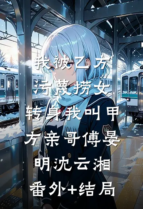 我被乙方污蔑捞女，转身我叫甲方亲哥傅晏明沈云湘:(番外)+(结局)