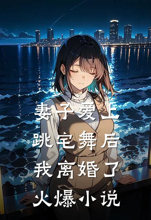 妻子爱上跳宅舞后，我离婚了火爆小说