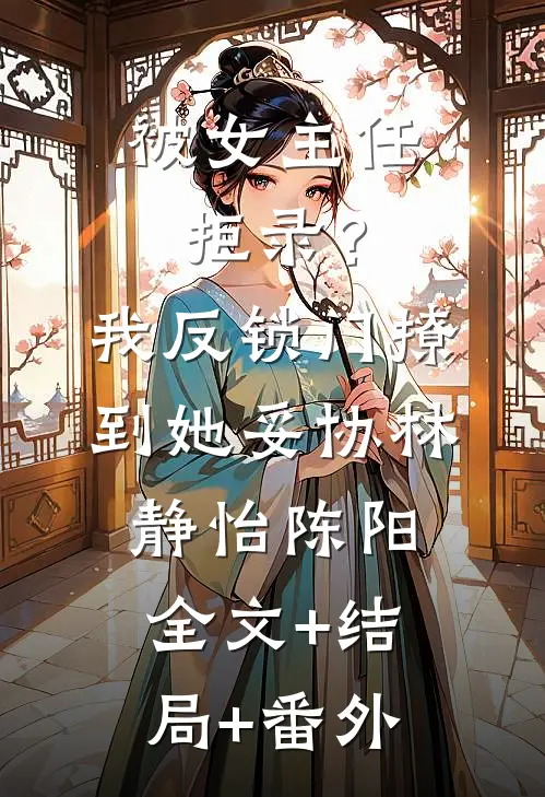 被女主任拒录？我反锁门撩到她妥协林静怡陈阳:全文+结局+番外