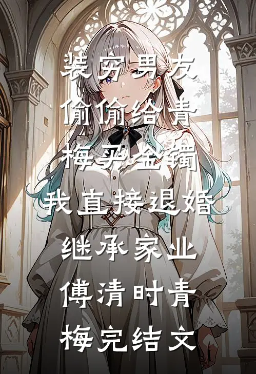 装穷男友偷偷给青梅买金镯，我直接退婚继承家业傅清时青梅完结文