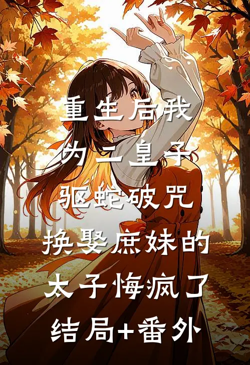 重生后我为二皇子驱蛇破咒，换娶庶妹的太子悔疯了结局+番外