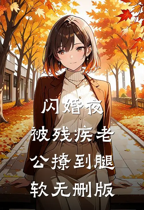 闪婚夜，被残疾老公撩到腿软无删版